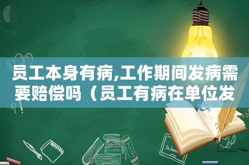 員工本身有病,工作期間發病需要賠償嗎（員工有病在單位發作是否工傷）