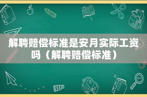 解聘賠償標準是安月實際工資嗎（解聘賠償標準）