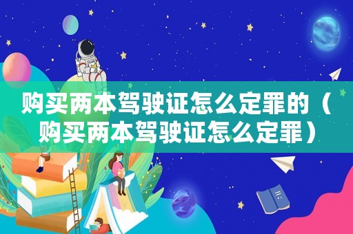 購買兩本駕駛證怎么定罪的（購買兩本駕駛證怎么定罪）