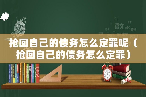 搶回自己的債務(wù)怎么定罪呢（搶回自己的債務(wù)怎么定罪）