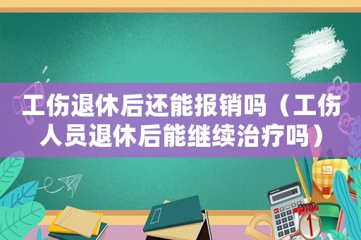 工傷退休后還能報銷嗎（工傷人員退休后能繼續治療嗎）