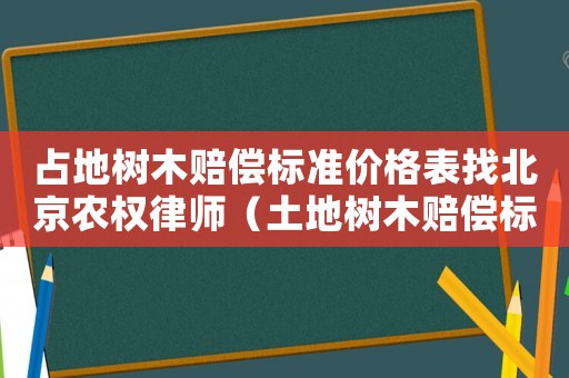 占地樹木賠償標準價格表找北京農權律師（土地樹木賠償標準）