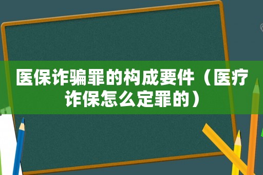 醫保詐騙罪的構成要件（醫療詐保怎么定罪的）