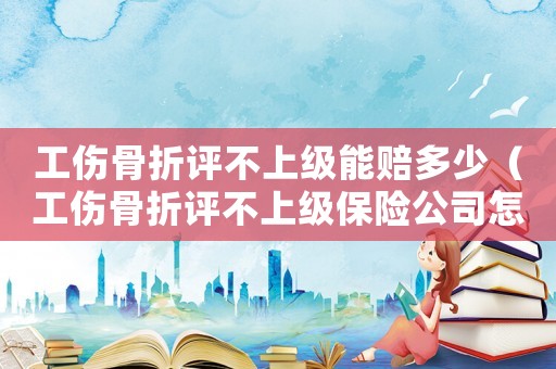 工傷骨折評不上級能賠多少（工傷骨折評不上級保險公司怎么賠償）