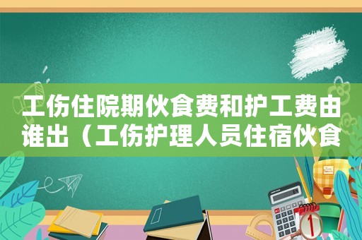 工傷住院期伙食費和護工費由誰出（工傷護理人員住宿伙食標準）