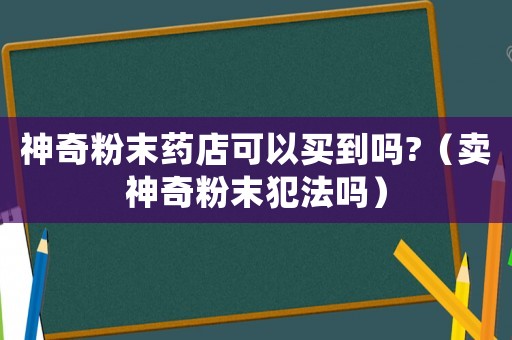 神奇粉末藥店可以買到嗎?（賣神奇粉末犯法嗎）