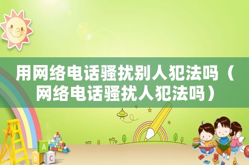 用網(wǎng)絡電話騷擾別人犯法嗎（網(wǎng)絡電話騷擾人犯法嗎）