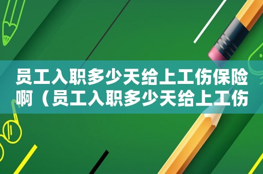 員工入職多少天給上工傷保險啊（員工入職多少天給上工傷保險）