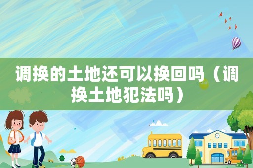 調換的土地還可以換回嗎（調換土地犯法嗎）
