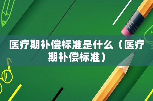 醫(yī)療期補(bǔ)償標(biāo)準(zhǔn)是什么（醫(yī)療期補(bǔ)償標(biāo)準(zhǔn)）