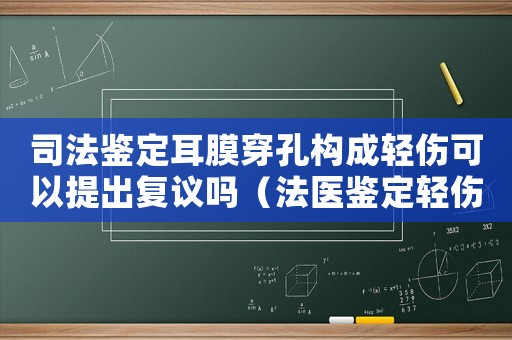 司法鑒定耳膜穿孔構成輕傷可以提出復議嗎（法醫鑒定輕傷標準耳膜穿孔自愈）