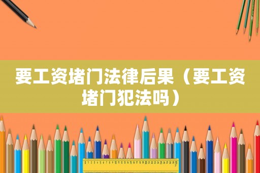 要工資堵門法律后果（要工資堵門犯法嗎）
