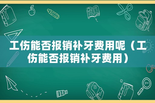 工傷能否報銷補牙費用呢（工傷能否報銷補牙費用）