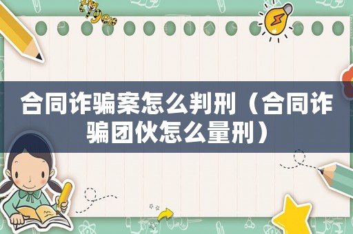 合同詐騙案怎么判刑（合同詐騙團伙怎么量刑）
