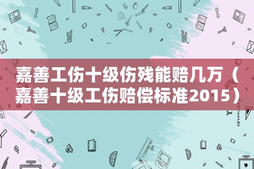 嘉善工傷十級傷殘能賠幾萬（嘉善十級工傷賠償標(biāo)準(zhǔn)2015）