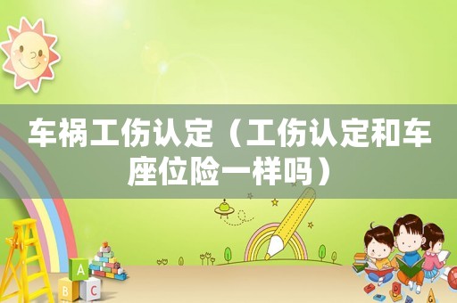 車禍工傷認(rèn)定（工傷認(rèn)定和車座位險(xiǎn)一樣嗎）