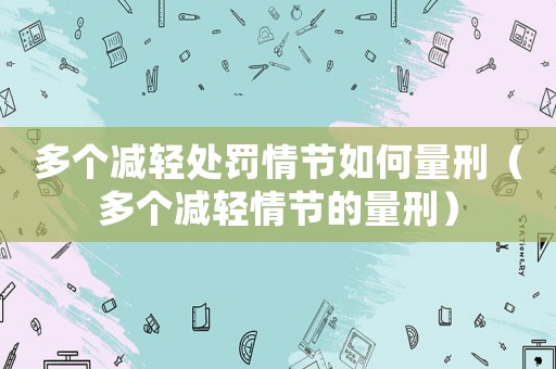 多個(gè)減輕處罰情節(jié)如何量刑（多個(gè)減輕情節(jié)的量刑）