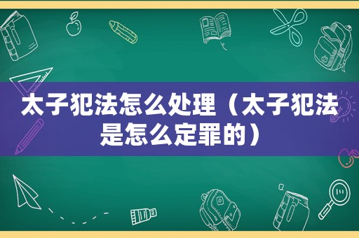 太子犯法怎么處理（太子犯法是怎么定罪的）