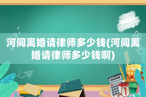 河間離婚請律師多少錢(河間離婚請律師多少錢啊)