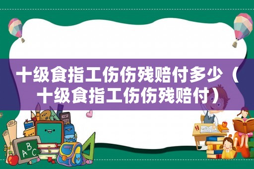 十級食指工傷傷殘賠付多少（十級食指工傷傷殘賠付）