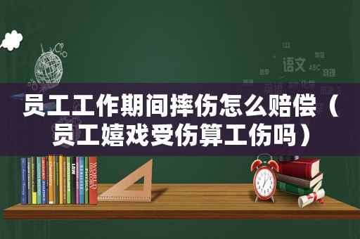 員工工作期間摔傷怎么賠償（員工嬉戲受傷算工傷嗎）