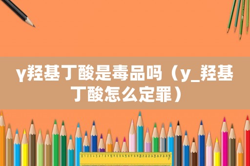 γ羥基丁酸是毒品嗎（y_羥基丁酸怎么定罪）
