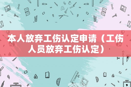 本人放棄工傷認定申請（工傷人員放棄工傷認定）