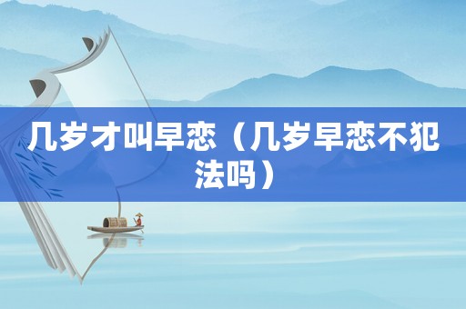 幾歲才叫早戀（幾歲早戀不犯法嗎）
