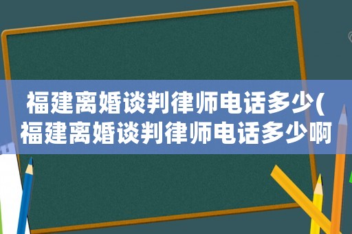 福建離婚談判律師電話多少(福建離婚談判律師電話多少啊)