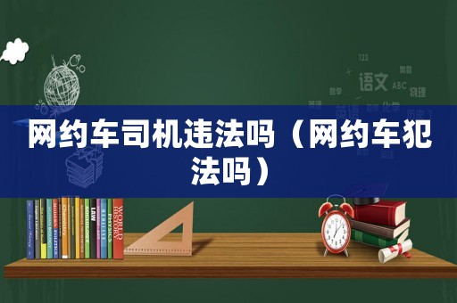 網(wǎng)約車司機(jī)違法嗎（網(wǎng)約車犯法嗎）