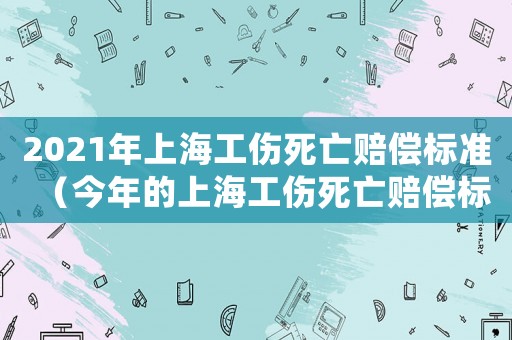 2021年上海工傷死亡賠償標準（今年的上海工傷死亡賠償標準）