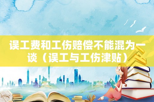 誤工費和工傷賠償不能混為一談（誤工與工傷津貼）