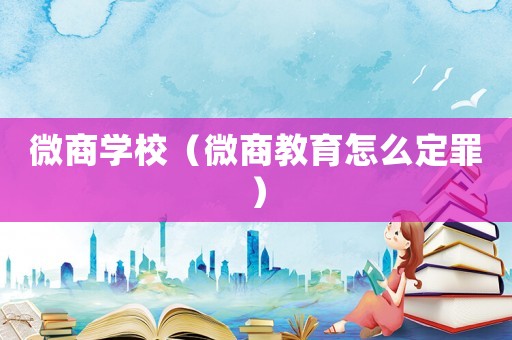 微商學(xué)校（微商教育怎么定罪）
