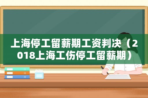 上海停工留薪期工資判決（2018上海工傷停工留薪期）