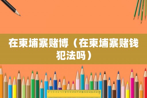 在柬埔寨賭博（在柬埔寨賭錢犯法嗎）