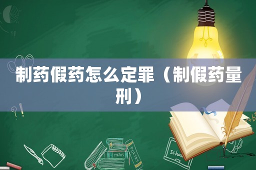 制藥假藥怎么定罪（制假藥量刑）