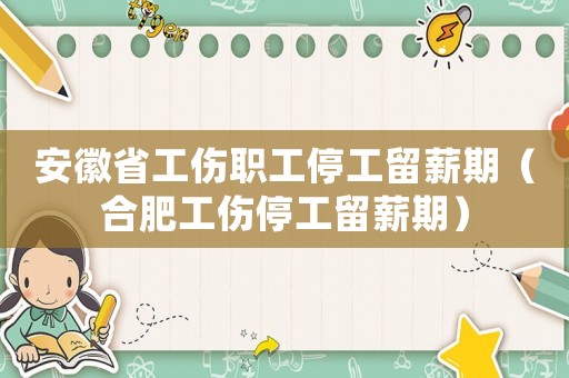 安徽省工傷職工停工留薪期（合肥工傷停工留薪期）