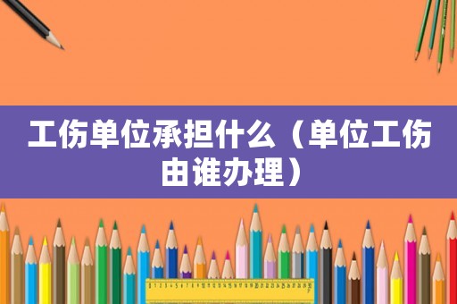 工傷單位承擔(dān)什么（單位工傷由誰(shuí)辦理）