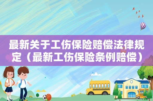最新關于工傷保險賠償法律規定（最新工傷保險條例賠償）