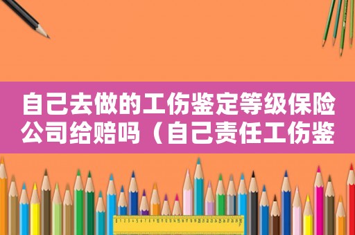 自己去做的工傷鑒定等級(jí)保險(xiǎn)公司給賠嗎（自己責(zé)任工傷鑒定能賠錢(qián)）