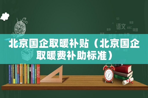 北京國企取暖補貼（北京國企取暖費補助標準）