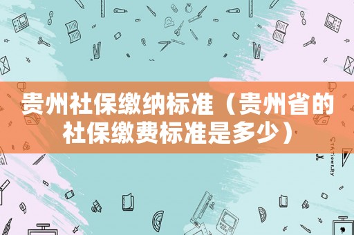 貴州社保繳納標準（貴州省的社保繳費標準是多少）