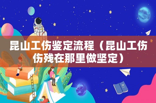 昆山工傷鑒定流程（昆山工傷傷殘在那里做堅定）