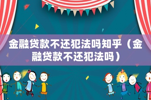 金融貸款不還犯法嗎知乎（金融貸款不還犯法嗎）