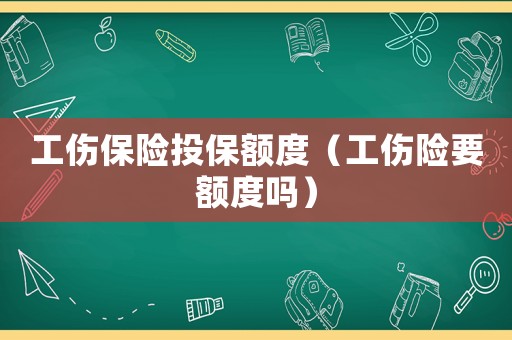 工傷保險(xiǎn)投保額度（工傷險(xiǎn)要額度嗎）