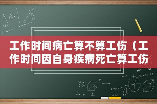 工作時間病亡算不算工傷（工作時間因自身疾病死亡算工傷嗎）