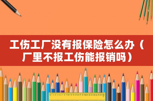 工傷工廠沒有報保險怎么辦（廠里不報工傷能報銷嗎）