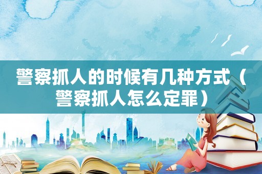 警察抓人的時(shí)候有幾種方式（警察抓人怎么定罪）