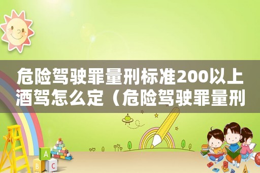 危險駕駛罪量刑標(biāo)準(zhǔn)200以上酒駕怎么定（危險駕駛罪量刑是標(biāo)準(zhǔn)）