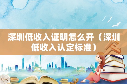 深圳低收入證明怎么開（深圳低收入認定標準）